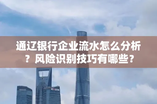 通辽银行企业流水怎么分析?风险识别技巧有哪些?